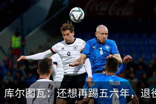 库尔图瓦：还想再踢五六年，退役后不想当主教练因为这让人老得快