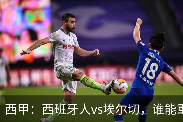 西甲：西班牙人vs埃尔切，谁能重返胜轨？
