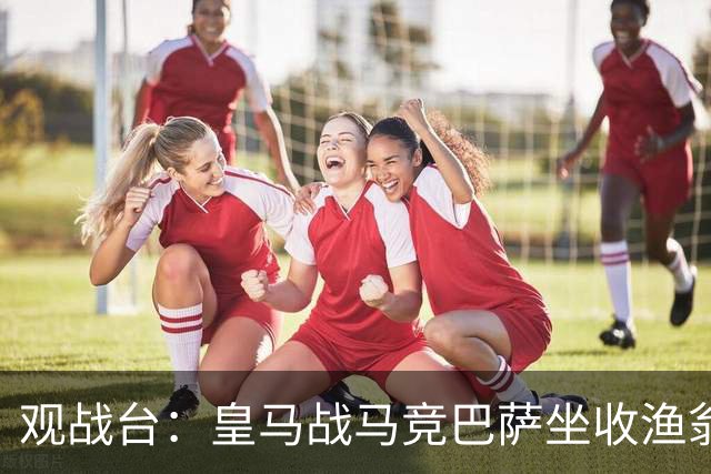 观战台：皇马战马竞巴萨坐收渔翁之利 阿森纳冲八连胜